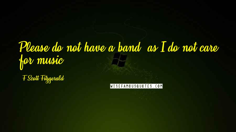 F Scott Fitzgerald Quotes: Please do not have a band, as I do not care for music.