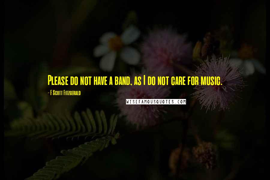 F Scott Fitzgerald Quotes: Please do not have a band, as I do not care for music.