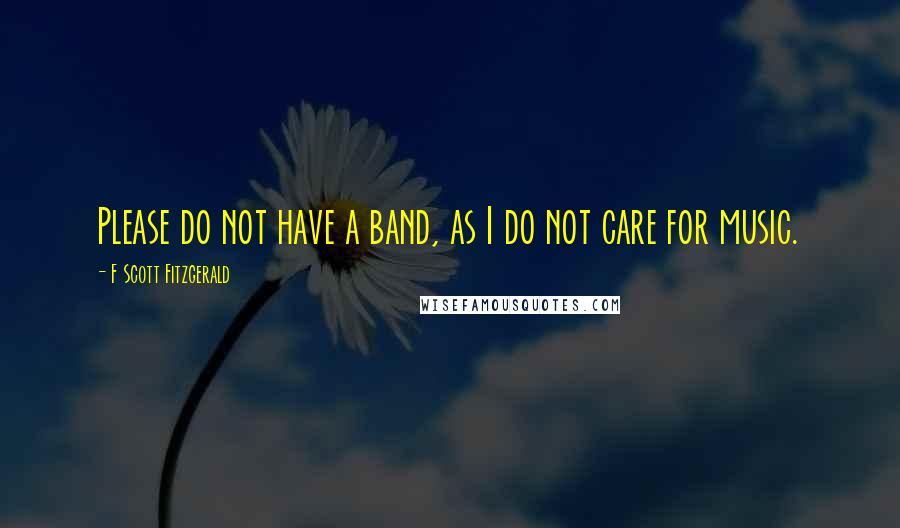 F Scott Fitzgerald Quotes: Please do not have a band, as I do not care for music.