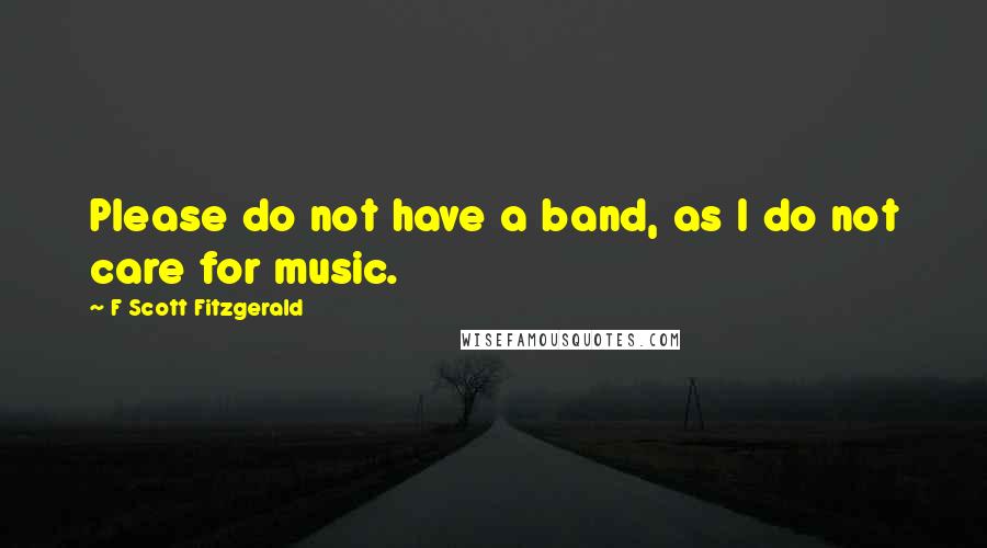 F Scott Fitzgerald Quotes: Please do not have a band, as I do not care for music.