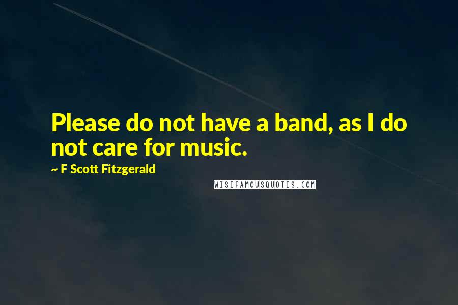 F Scott Fitzgerald Quotes: Please do not have a band, as I do not care for music.