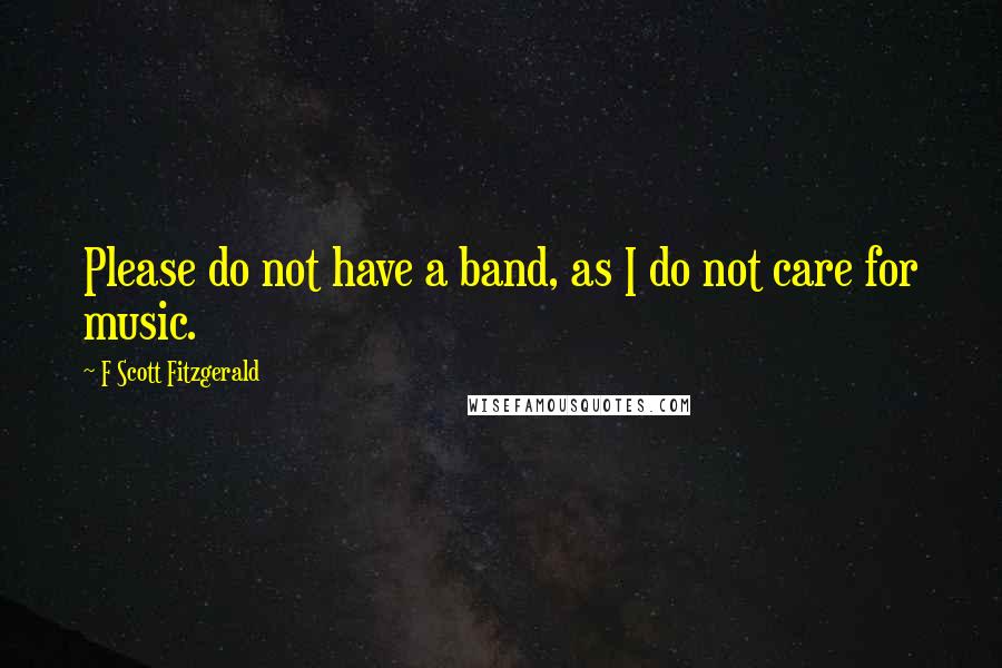 F Scott Fitzgerald Quotes: Please do not have a band, as I do not care for music.