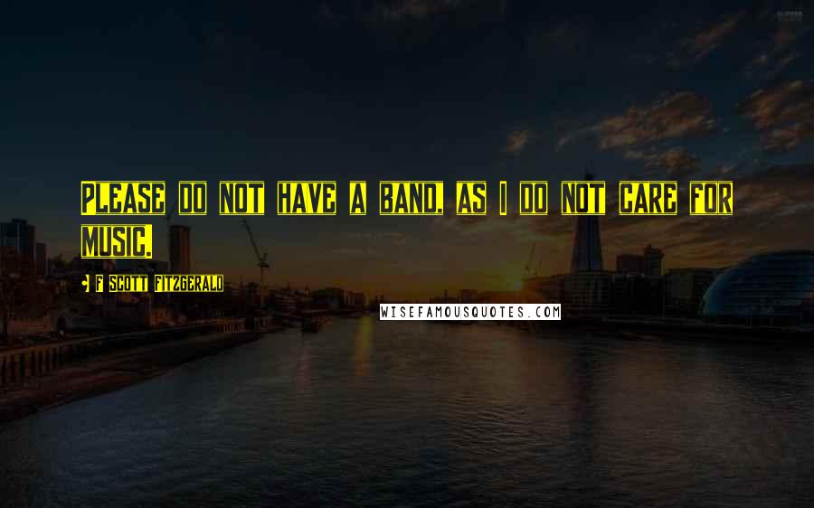 F Scott Fitzgerald Quotes: Please do not have a band, as I do not care for music.