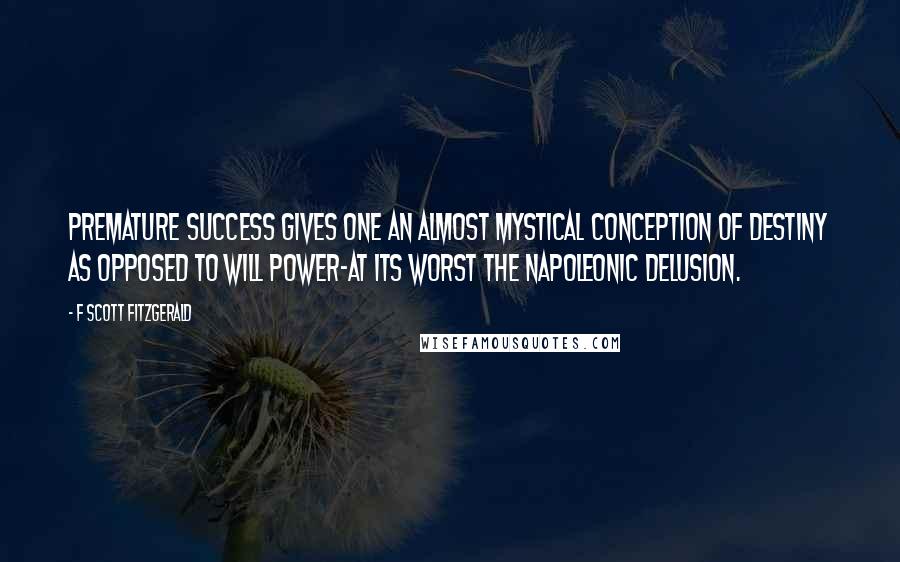 F Scott Fitzgerald Quotes: Premature success gives one an almost mystical conception of destiny as opposed to will power-at its worst the Napoleonic delusion.