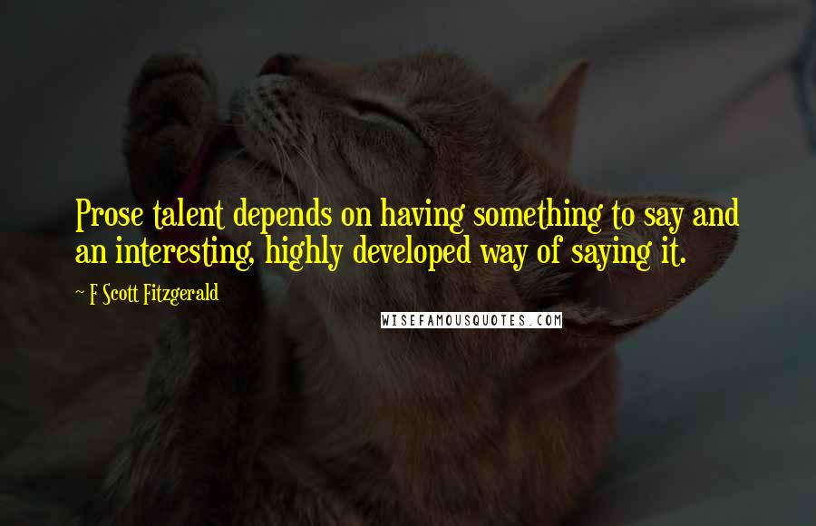 F Scott Fitzgerald Quotes: Prose talent depends on having something to say and an interesting, highly developed way of saying it.