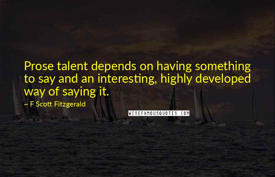 F Scott Fitzgerald Quotes: Prose talent depends on having something to say and an interesting, highly developed way of saying it.
