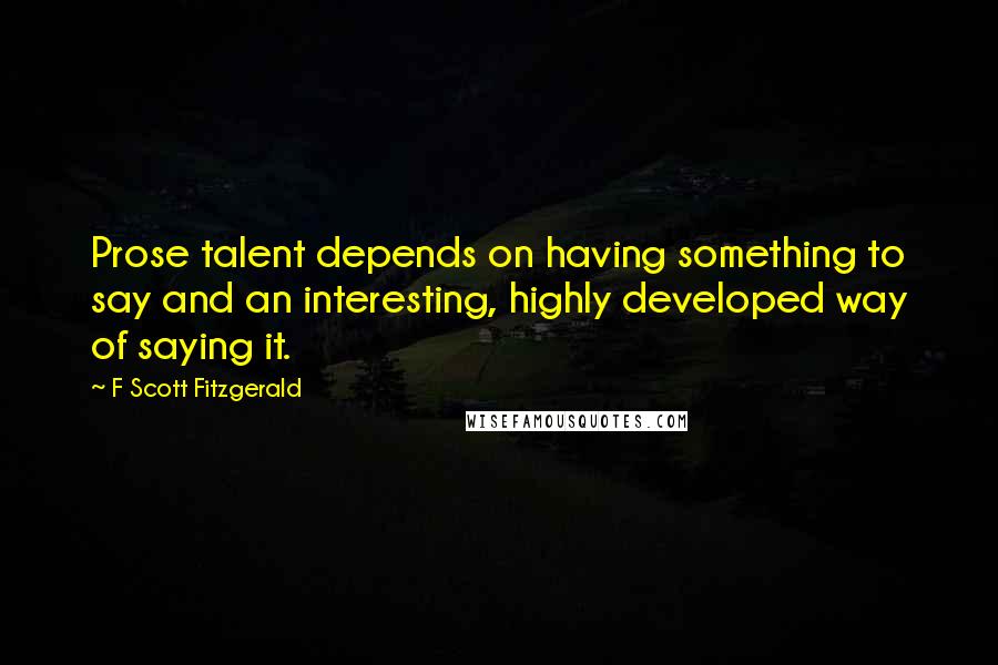 F Scott Fitzgerald Quotes: Prose talent depends on having something to say and an interesting, highly developed way of saying it.