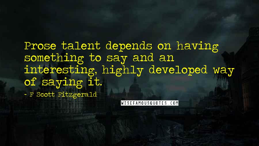 F Scott Fitzgerald Quotes: Prose talent depends on having something to say and an interesting, highly developed way of saying it.