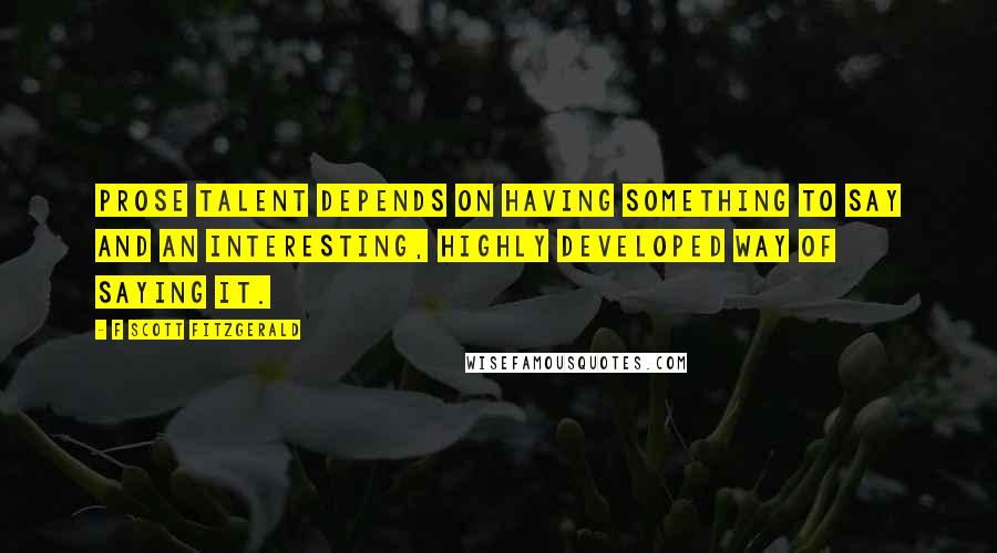 F Scott Fitzgerald Quotes: Prose talent depends on having something to say and an interesting, highly developed way of saying it.