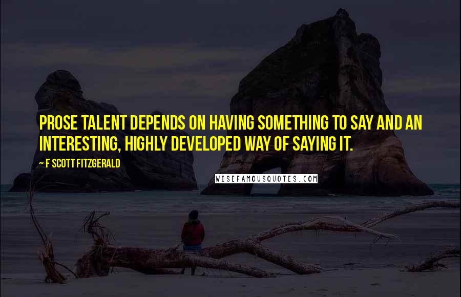 F Scott Fitzgerald Quotes: Prose talent depends on having something to say and an interesting, highly developed way of saying it.