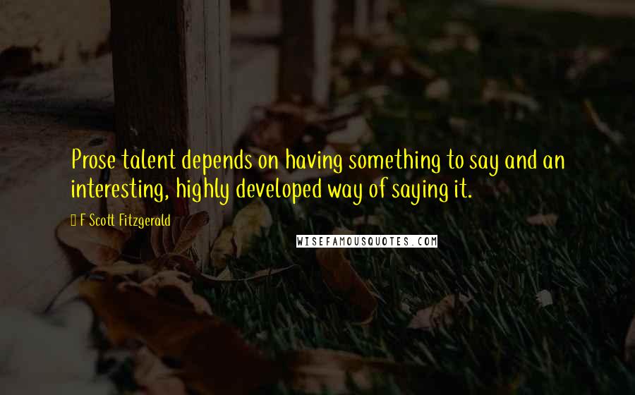 F Scott Fitzgerald Quotes: Prose talent depends on having something to say and an interesting, highly developed way of saying it.