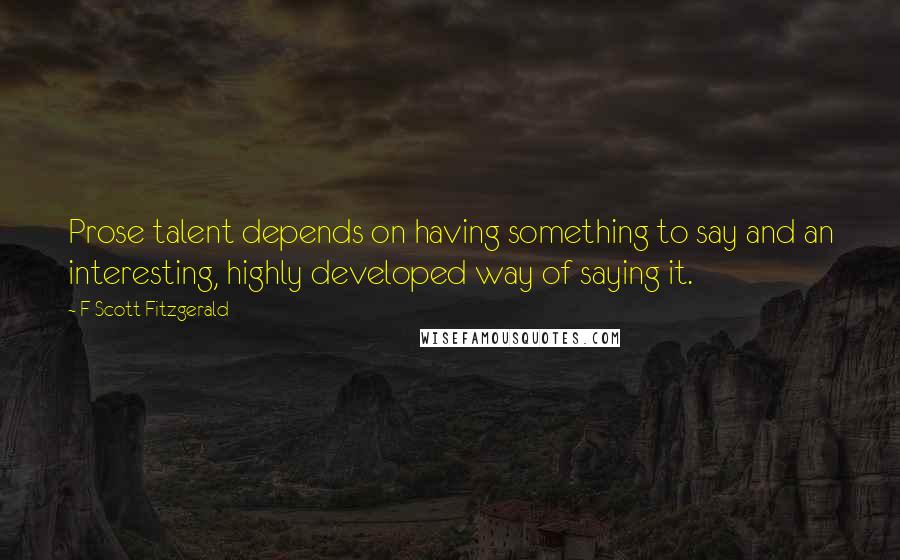 F Scott Fitzgerald Quotes: Prose talent depends on having something to say and an interesting, highly developed way of saying it.