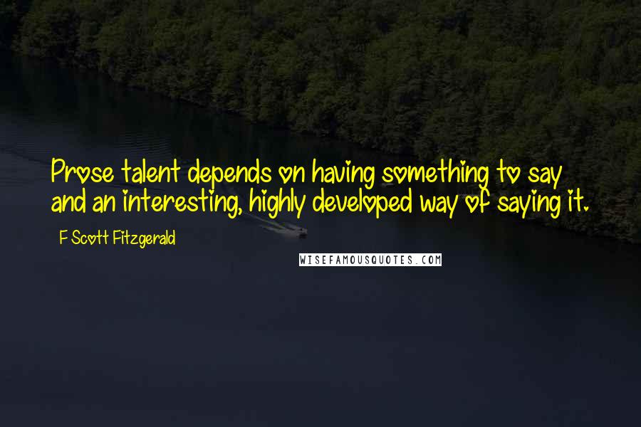 F Scott Fitzgerald Quotes: Prose talent depends on having something to say and an interesting, highly developed way of saying it.