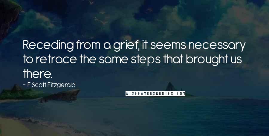 F Scott Fitzgerald Quotes: Receding from a grief, it seems necessary to retrace the same steps that brought us there.