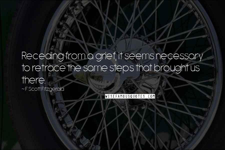 F Scott Fitzgerald Quotes: Receding from a grief, it seems necessary to retrace the same steps that brought us there.