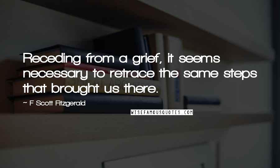 F Scott Fitzgerald Quotes: Receding from a grief, it seems necessary to retrace the same steps that brought us there.