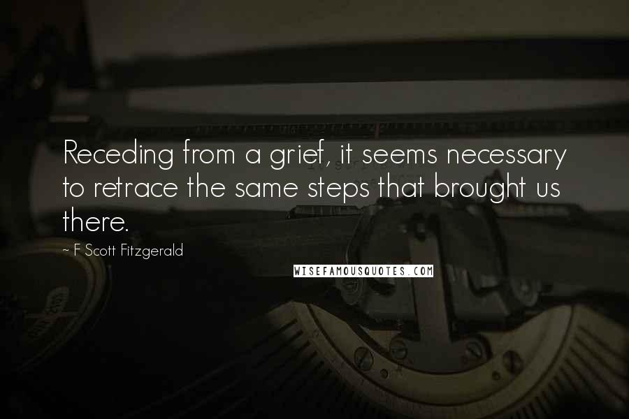 F Scott Fitzgerald Quotes: Receding from a grief, it seems necessary to retrace the same steps that brought us there.