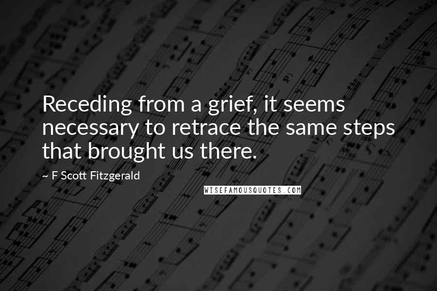 F Scott Fitzgerald Quotes: Receding from a grief, it seems necessary to retrace the same steps that brought us there.