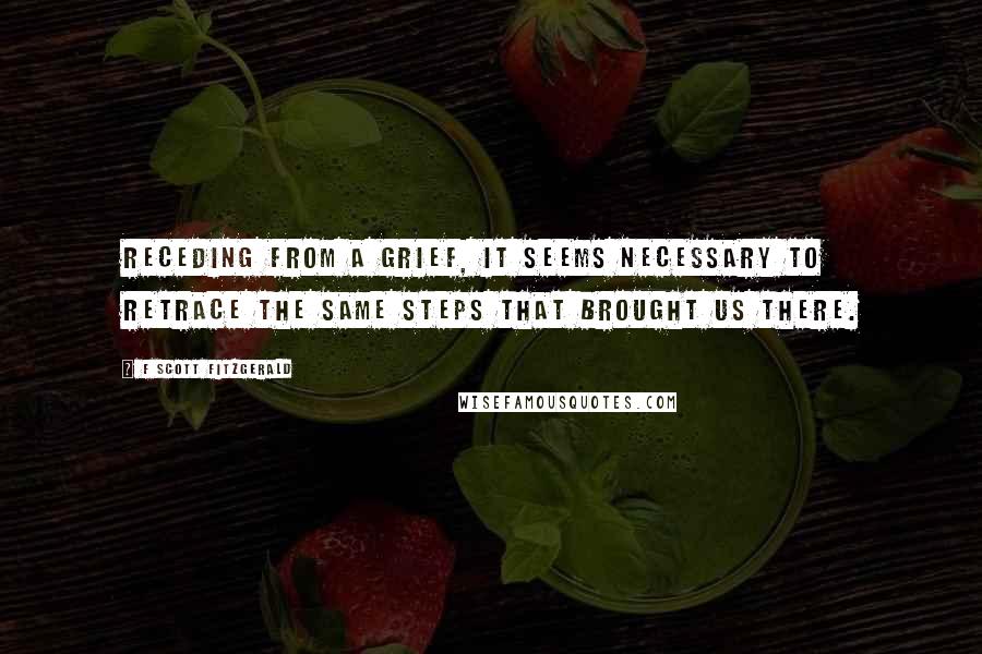 F Scott Fitzgerald Quotes: Receding from a grief, it seems necessary to retrace the same steps that brought us there.