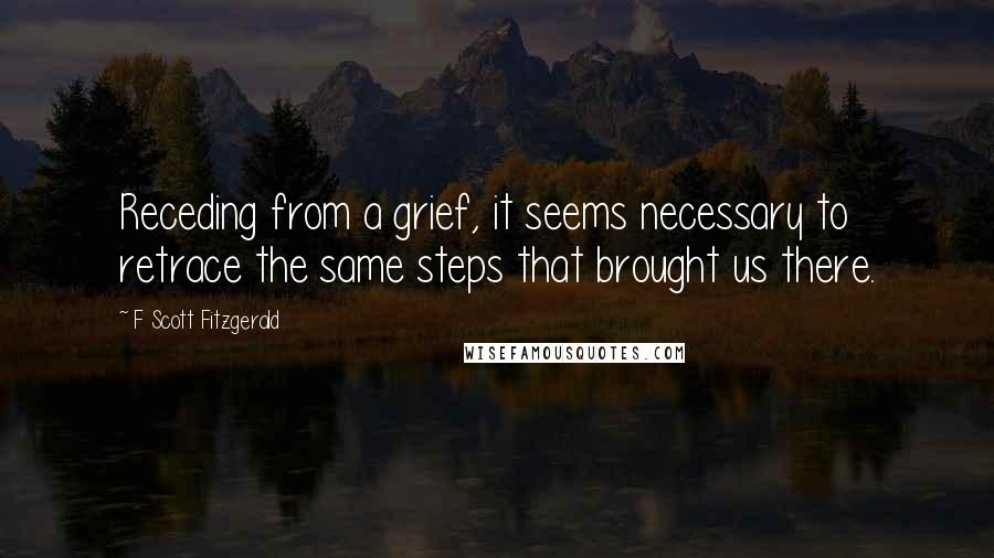 F Scott Fitzgerald Quotes: Receding from a grief, it seems necessary to retrace the same steps that brought us there.