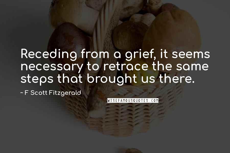 F Scott Fitzgerald Quotes: Receding from a grief, it seems necessary to retrace the same steps that brought us there.