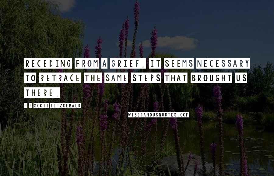 F Scott Fitzgerald Quotes: Receding from a grief, it seems necessary to retrace the same steps that brought us there.