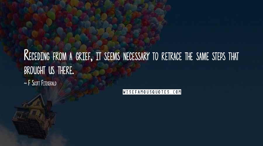 F Scott Fitzgerald Quotes: Receding from a grief, it seems necessary to retrace the same steps that brought us there.