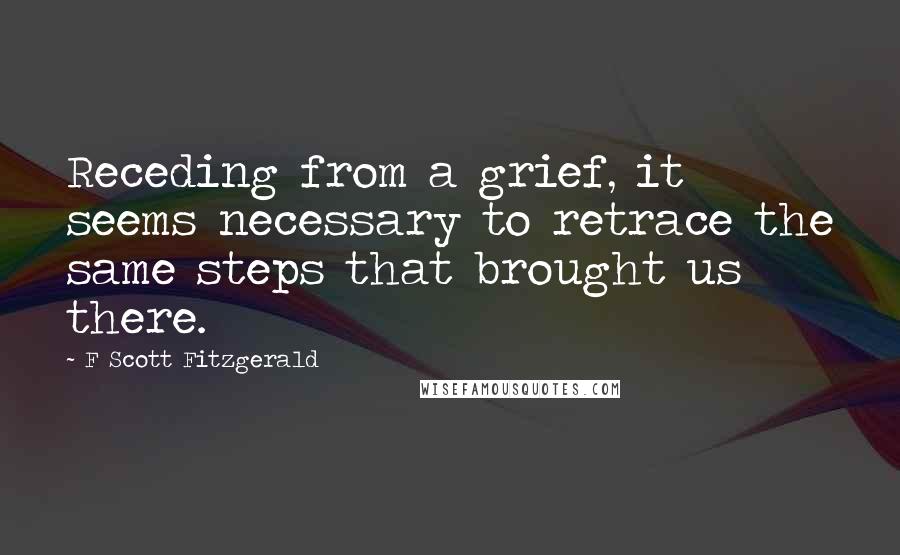 F Scott Fitzgerald Quotes: Receding from a grief, it seems necessary to retrace the same steps that brought us there.