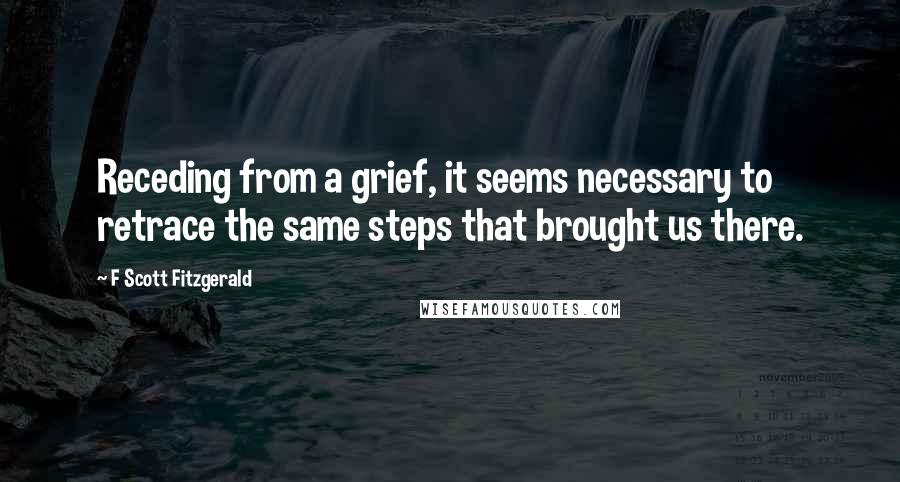 F Scott Fitzgerald Quotes: Receding from a grief, it seems necessary to retrace the same steps that brought us there.