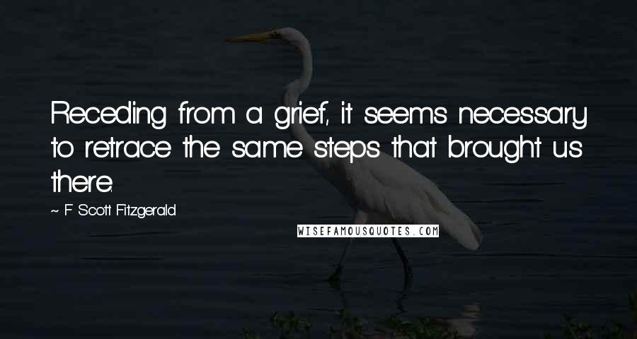 F Scott Fitzgerald Quotes: Receding from a grief, it seems necessary to retrace the same steps that brought us there.