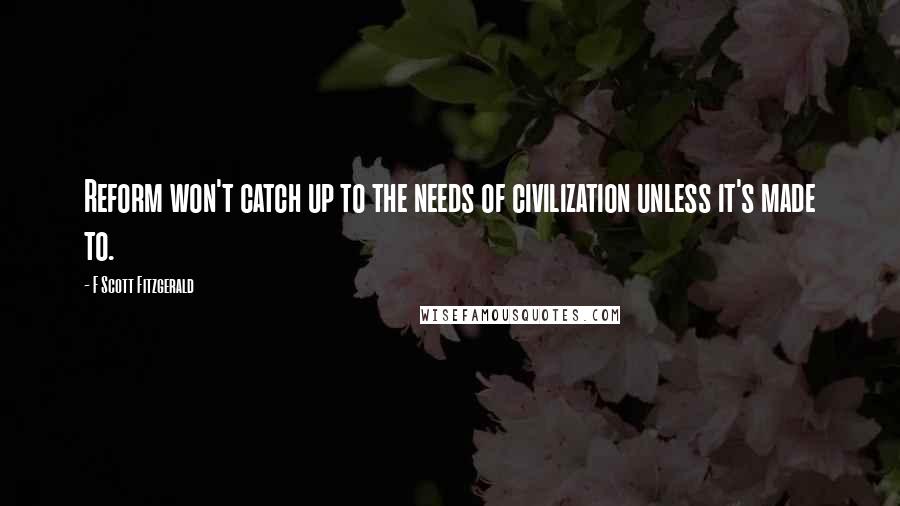 F Scott Fitzgerald Quotes: Reform won't catch up to the needs of civilization unless it's made to.