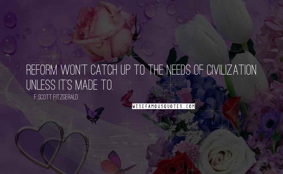 F Scott Fitzgerald Quotes: Reform won't catch up to the needs of civilization unless it's made to.