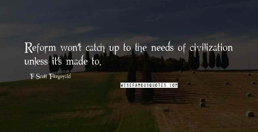 F Scott Fitzgerald Quotes: Reform won't catch up to the needs of civilization unless it's made to.