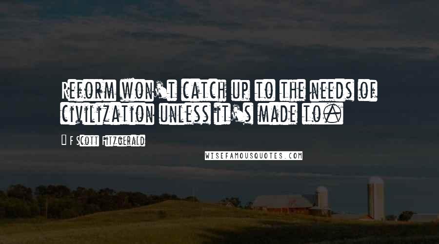 F Scott Fitzgerald Quotes: Reform won't catch up to the needs of civilization unless it's made to.