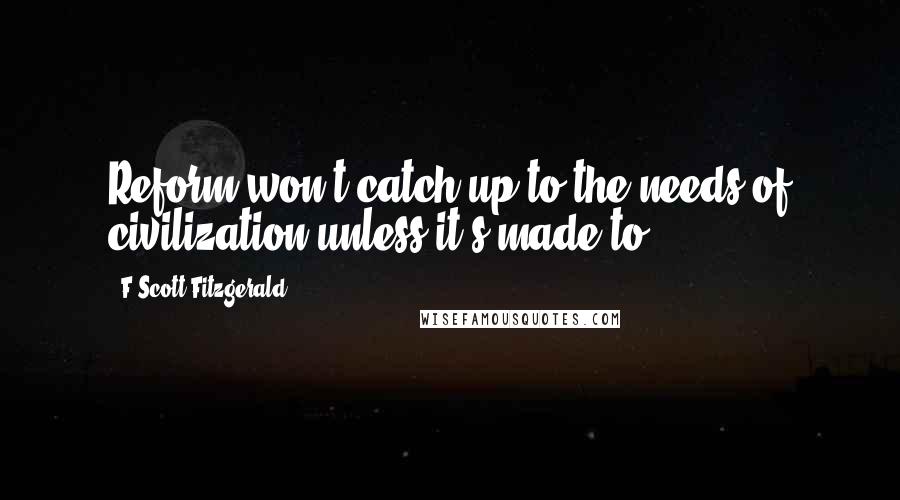 F Scott Fitzgerald Quotes: Reform won't catch up to the needs of civilization unless it's made to.