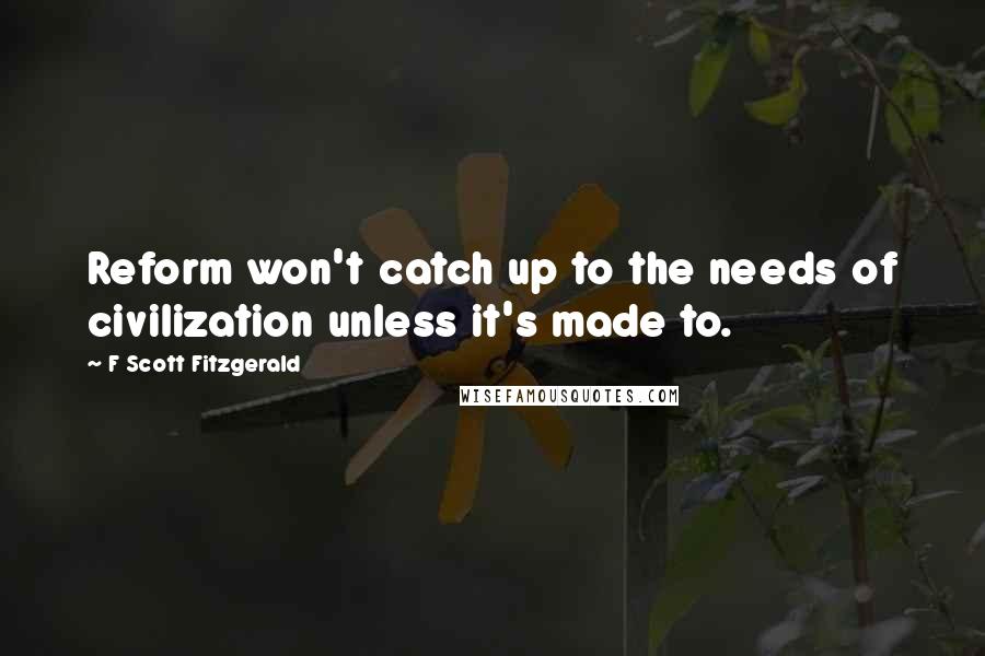F Scott Fitzgerald Quotes: Reform won't catch up to the needs of civilization unless it's made to.