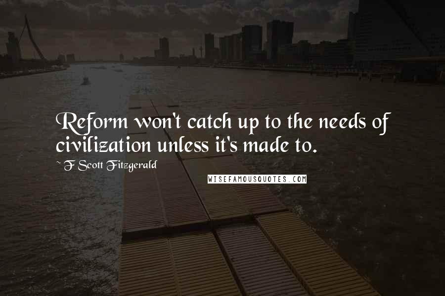 F Scott Fitzgerald Quotes: Reform won't catch up to the needs of civilization unless it's made to.