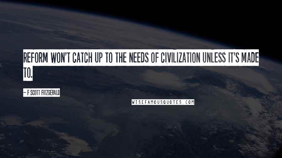 F Scott Fitzgerald Quotes: Reform won't catch up to the needs of civilization unless it's made to.