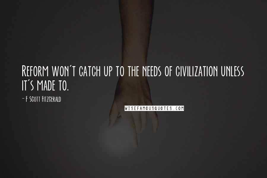 F Scott Fitzgerald Quotes: Reform won't catch up to the needs of civilization unless it's made to.