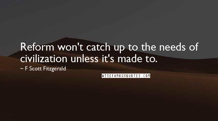 F Scott Fitzgerald Quotes: Reform won't catch up to the needs of civilization unless it's made to.