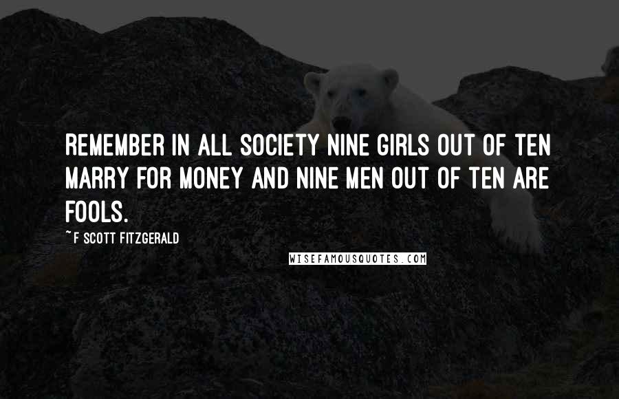 F Scott Fitzgerald Quotes: Remember in all society nine girls out of ten marry for money and nine men out of ten are fools.