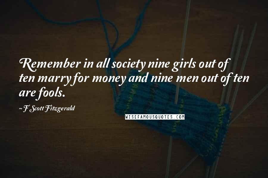 F Scott Fitzgerald Quotes: Remember in all society nine girls out of ten marry for money and nine men out of ten are fools.