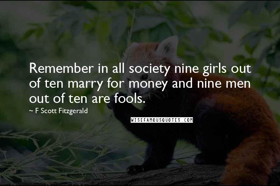 F Scott Fitzgerald Quotes: Remember in all society nine girls out of ten marry for money and nine men out of ten are fools.