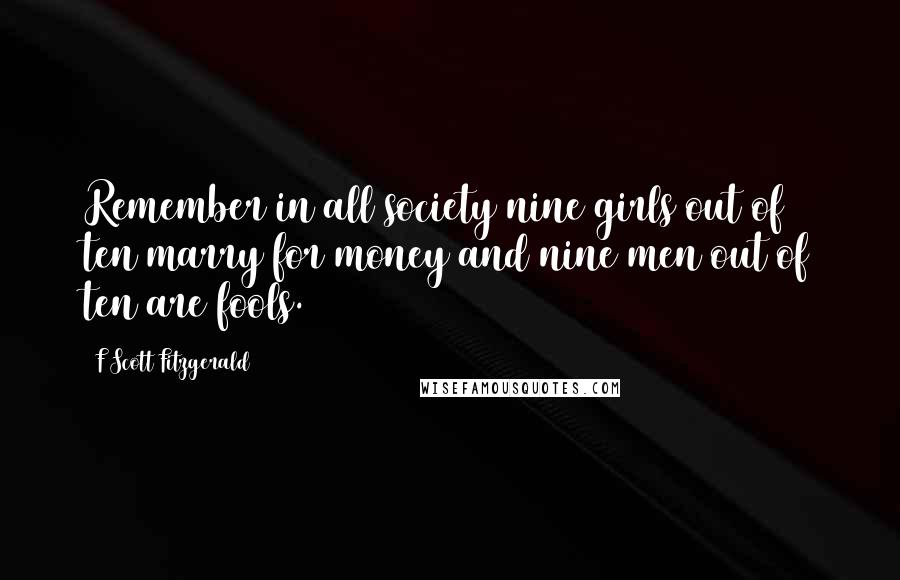 F Scott Fitzgerald Quotes: Remember in all society nine girls out of ten marry for money and nine men out of ten are fools.
