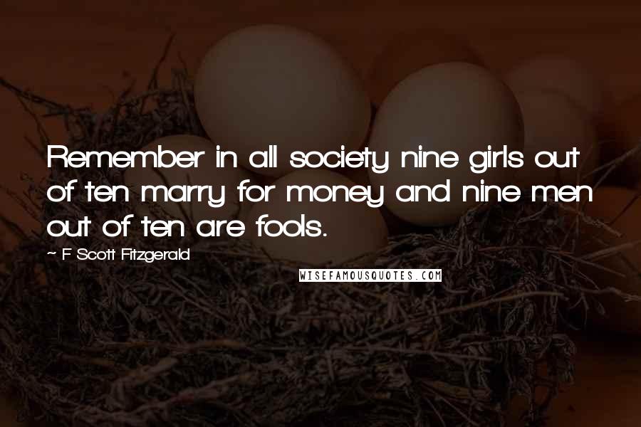 F Scott Fitzgerald Quotes: Remember in all society nine girls out of ten marry for money and nine men out of ten are fools.