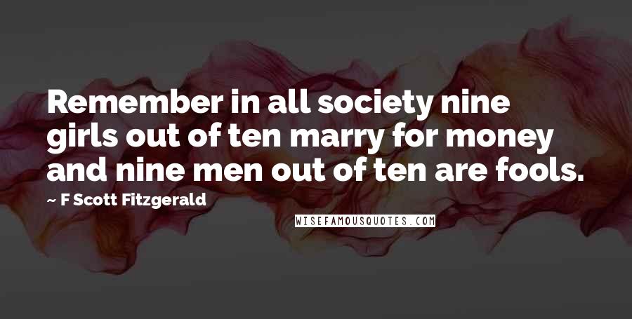 F Scott Fitzgerald Quotes: Remember in all society nine girls out of ten marry for money and nine men out of ten are fools.