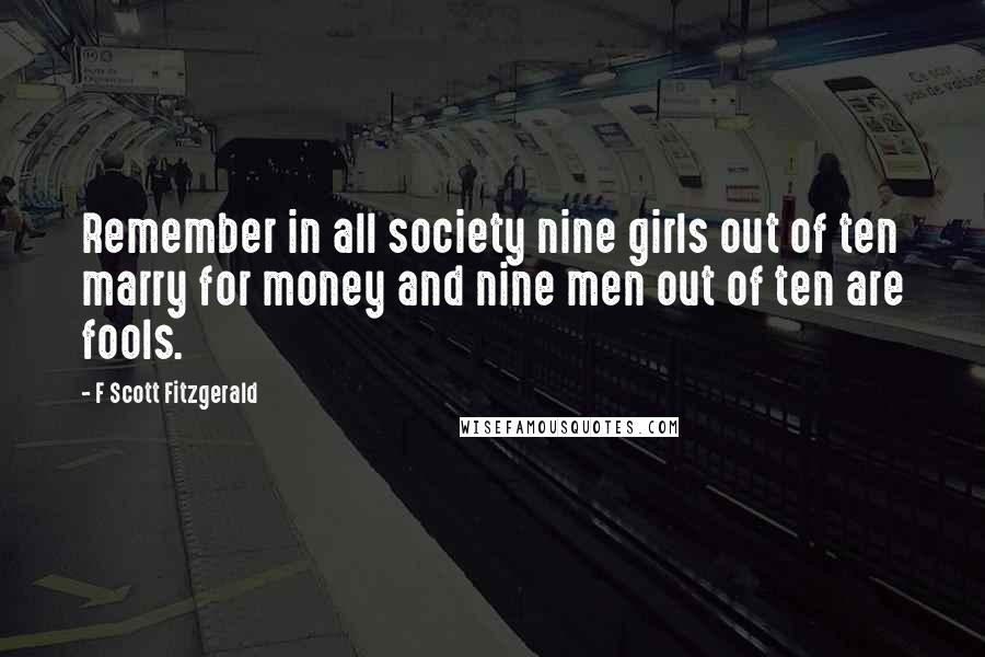 F Scott Fitzgerald Quotes: Remember in all society nine girls out of ten marry for money and nine men out of ten are fools.