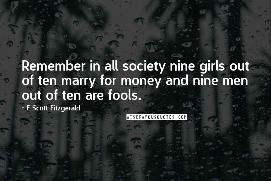 F Scott Fitzgerald Quotes: Remember in all society nine girls out of ten marry for money and nine men out of ten are fools.