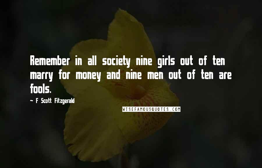F Scott Fitzgerald Quotes: Remember in all society nine girls out of ten marry for money and nine men out of ten are fools.