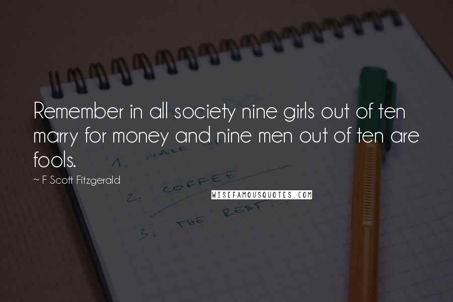 F Scott Fitzgerald Quotes: Remember in all society nine girls out of ten marry for money and nine men out of ten are fools.